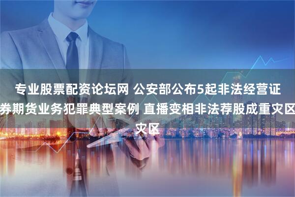 专业股票配资论坛网 公安部公布5起非法经营证券期货业务犯罪典型案例 直播变相非法荐股成重灾区