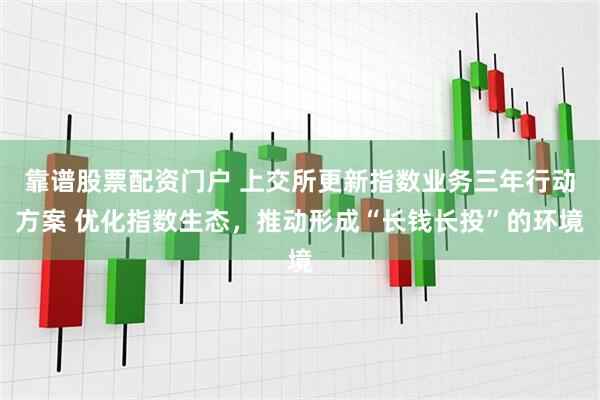 靠谱股票配资门户 上交所更新指数业务三年行动方案 优化指数生态，推动形成“长钱长投”的环境