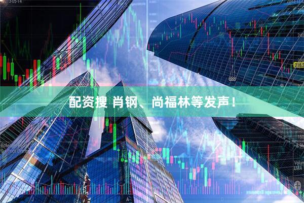 配资搜 肖钢、尚福林等发声！