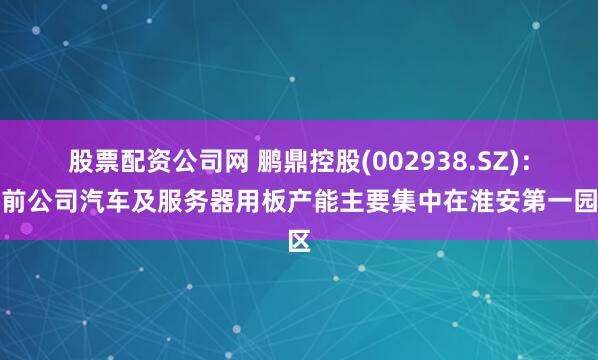 股票配资公司网 鹏鼎控股(002938.SZ)：目前公司汽车及服务器用板产能主要集中在淮安第一园区