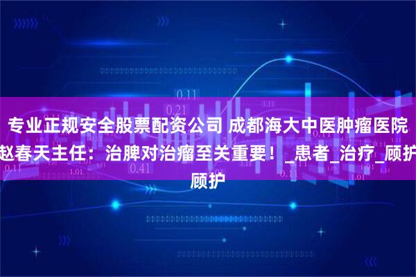 专业正规安全股票配资公司 成都海大中医肿瘤医院赵春天主任：治脾对治瘤至关重要！_患者_治疗_顾护