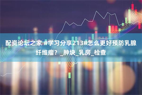 配资论坛之家 #学习分享213#怎么更好预防乳腺纤维瘤？_肿块_乳房_检查