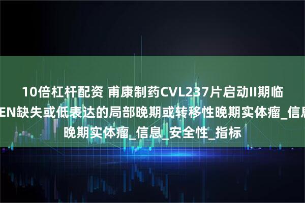 10倍杠杆配资 甫康制药CVL237片启动II期临床 适应症为PTEN缺失或低表达的局部晚期或转移性晚期实体瘤_信息_安全性_指标