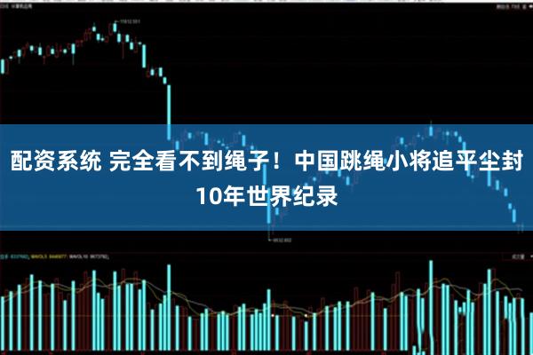 配资系统 完全看不到绳子！中国跳绳小将追平尘封10年世界纪录