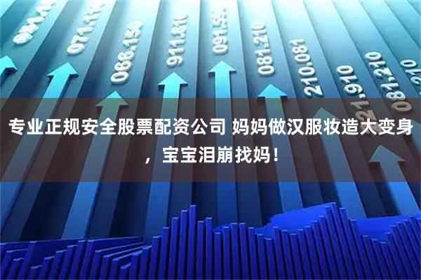 专业正规安全股票配资公司 妈妈做汉服妆造大变身，宝宝泪崩找妈！