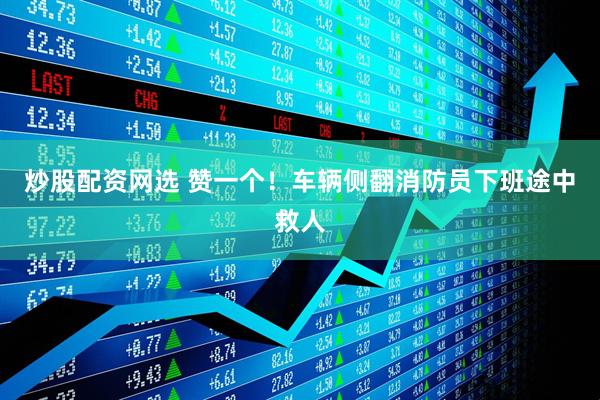 炒股配资网选 赞一个！车辆侧翻消防员下班途中救人