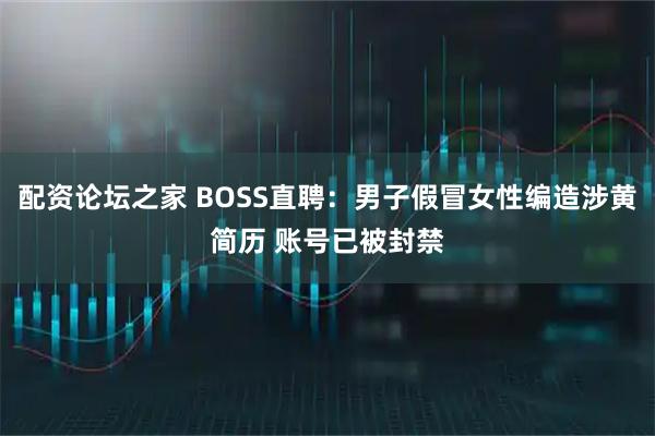 配资论坛之家 BOSS直聘：男子假冒女性编造涉黄简历 账号已被封禁