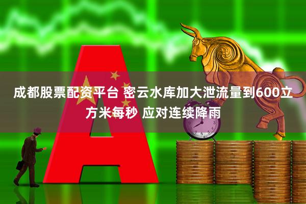 成都股票配资平台 密云水库加大泄流量到600立方米每秒 应对连续降雨