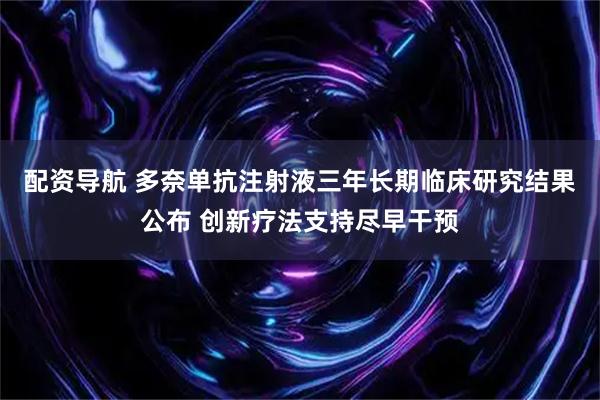 配资导航 多奈单抗注射液三年长期临床研究结果公布 创新疗法支持尽早干预