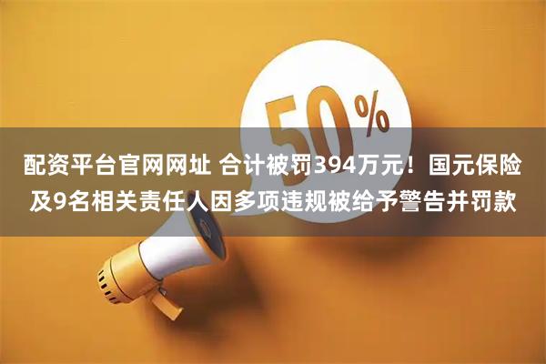 配资平台官网网址 合计被罚394万元！国元保险及9名相关责任人因多项违规被给予警告并罚款