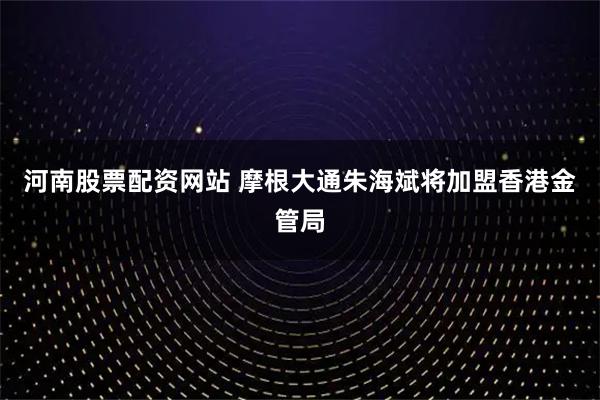 河南股票配资网站 摩根大通朱海斌将加盟香港金管局