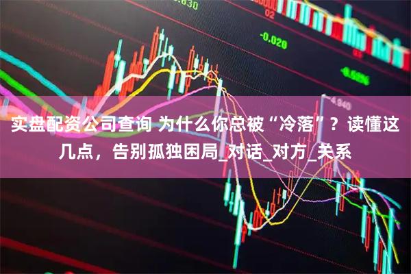 实盘配资公司查询 为什么你总被“冷落”？读懂这几点，告别孤独困局_对话_对方_关系