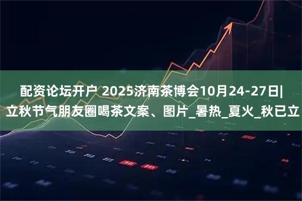 配资论坛开户 2025济南茶博会10月24-27日| 立秋节气朋友圈喝茶文案、图片_暑热_夏火_秋已立