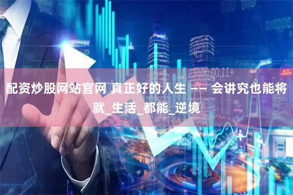 配资炒股网站官网 真正好的人生 —— 会讲究也能将就_生活_都能_逆境