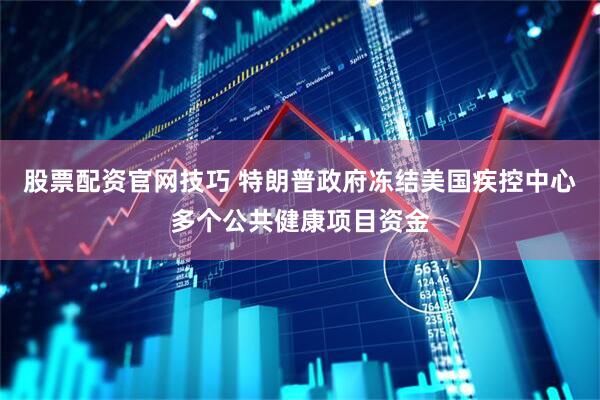 股票配资官网技巧 特朗普政府冻结美国疾控中心多个公共健康项目资金
