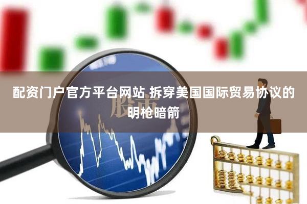 配资门户官方平台网站 拆穿美国国际贸易协议的明枪暗箭