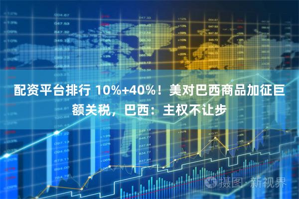 配资平台排行 10%+40%！美对巴西商品加征巨额关税，巴西：主权不让步