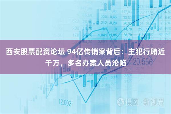 西安股票配资论坛 94亿传销案背后：主犯行贿近千万，多名办案人员沦陷