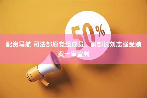 配资导航 司法部原党组成员、副部长刘志强受贿案一审宣判