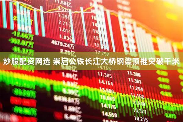 炒股配资网选 崇启公铁长江大桥钢梁顶推突破千米