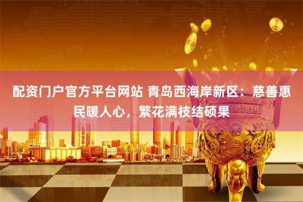 配资门户官方平台网站 青岛西海岸新区：慈善惠民暖人心，繁花满枝结硕果