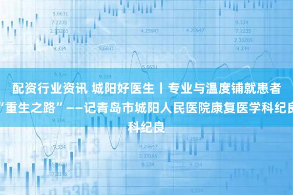 配资行业资讯 城阳好医生丨专业与温度铺就患者“重生之路”——记青岛市城阳人民医院康复医学科纪良