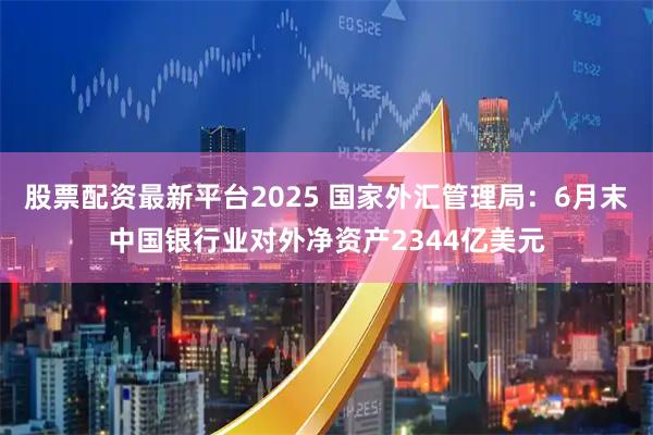股票配资最新平台2025 国家外汇管理局：6月末中国银行业对外净资产2344亿美元