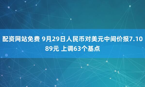 配资网站免费 9月29日人民币对美元中间价报7.1089元 上调63个基点