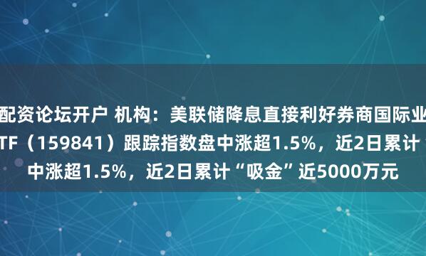 配资论坛开户 机构：美联储降息直接利好券商国际业务盈利改善，证券ETF（159841）跟踪指数盘中涨超1.5%，近2日累计“吸金”近5000万元