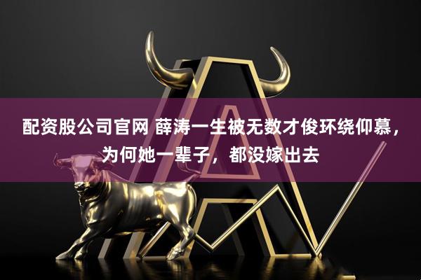 配资股公司官网 薛涛一生被无数才俊环绕仰慕，为何她一辈子，都没嫁出去
