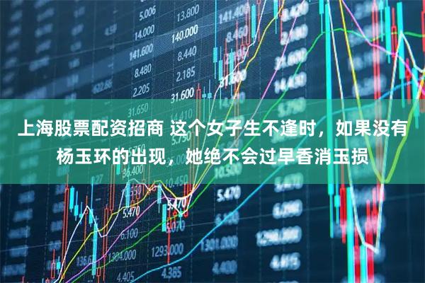 上海股票配资招商 这个女子生不逢时，如果没有杨玉环的出现，她绝不会过早香消玉损
