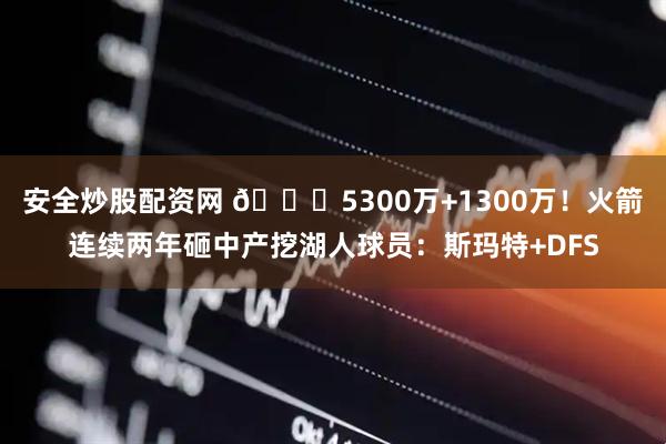 安全炒股配资网 😋5300万+1300万！火箭连续两年砸中产挖湖人球员：斯玛特+DFS