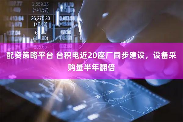 配资策略平台 台积电近20座厂同步建设，设备采购量半年翻倍